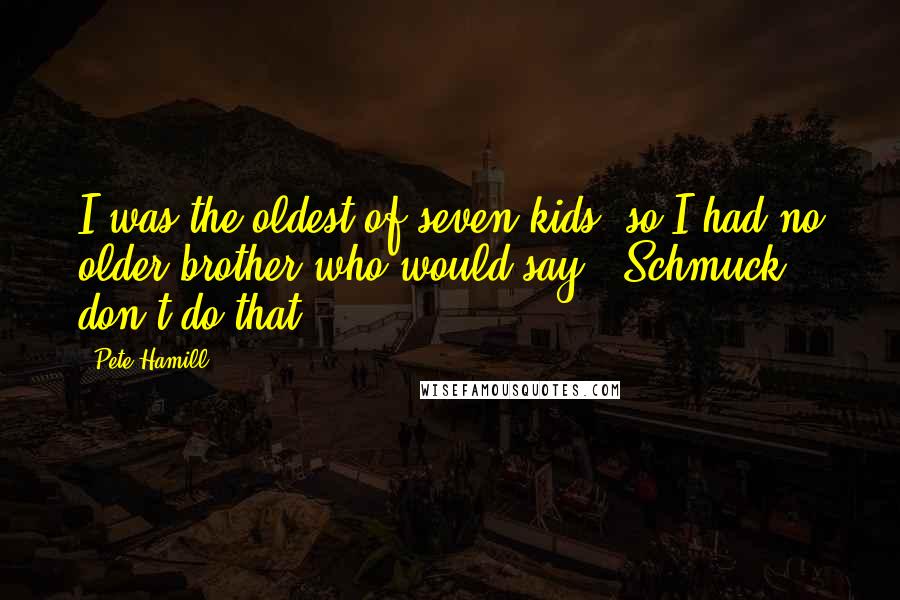 Pete Hamill Quotes: I was the oldest of seven kids, so I had no older brother who would say, 'Schmuck, don't do that.'