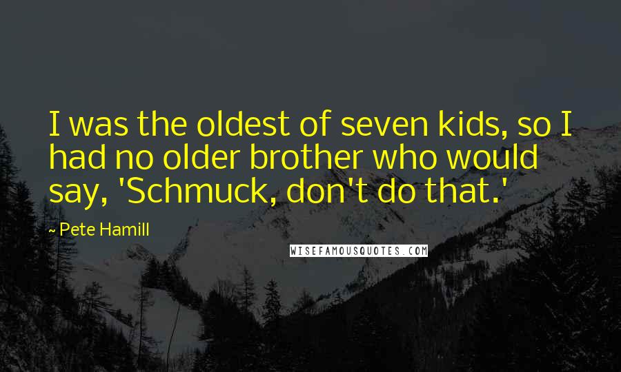 Pete Hamill Quotes: I was the oldest of seven kids, so I had no older brother who would say, 'Schmuck, don't do that.'