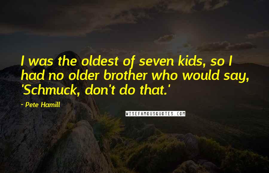 Pete Hamill Quotes: I was the oldest of seven kids, so I had no older brother who would say, 'Schmuck, don't do that.'