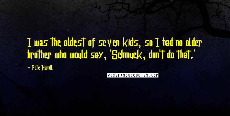 Pete Hamill Quotes: I was the oldest of seven kids, so I had no older brother who would say, 'Schmuck, don't do that.'
