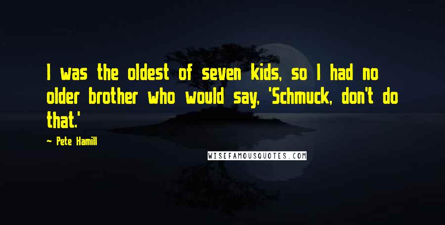 Pete Hamill Quotes: I was the oldest of seven kids, so I had no older brother who would say, 'Schmuck, don't do that.'