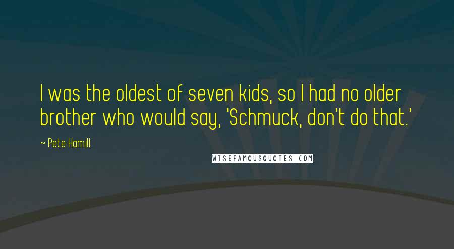 Pete Hamill Quotes: I was the oldest of seven kids, so I had no older brother who would say, 'Schmuck, don't do that.'