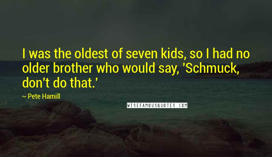 Pete Hamill Quotes: I was the oldest of seven kids, so I had no older brother who would say, 'Schmuck, don't do that.'