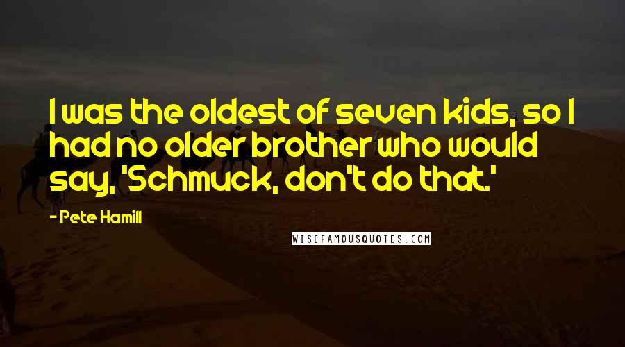 Pete Hamill Quotes: I was the oldest of seven kids, so I had no older brother who would say, 'Schmuck, don't do that.'