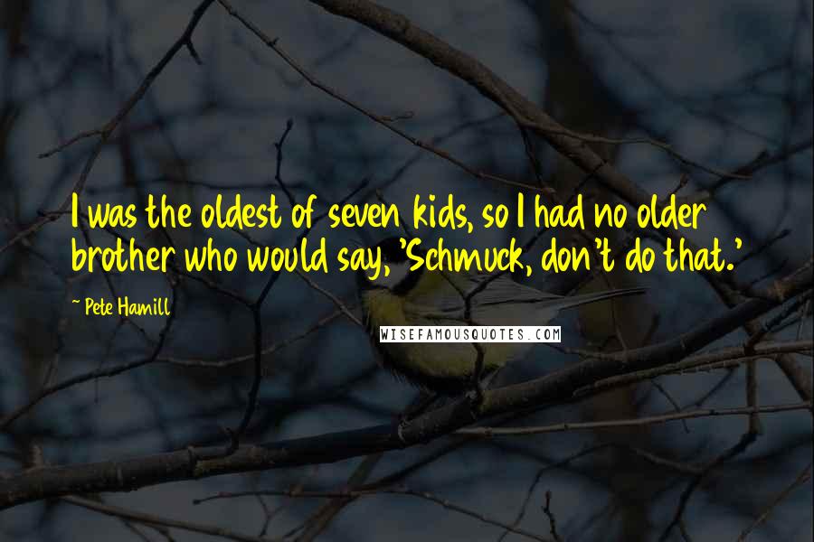 Pete Hamill Quotes: I was the oldest of seven kids, so I had no older brother who would say, 'Schmuck, don't do that.'