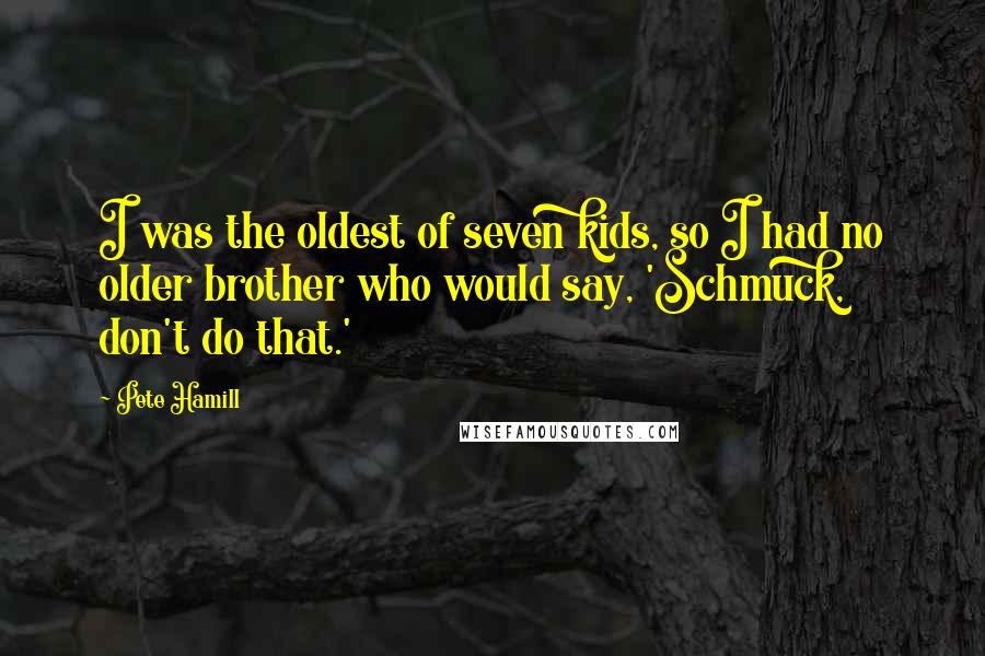 Pete Hamill Quotes: I was the oldest of seven kids, so I had no older brother who would say, 'Schmuck, don't do that.'