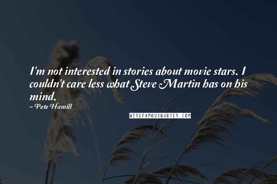 Pete Hamill Quotes: I'm not interested in stories about movie stars. I couldn't care less what Steve Martin has on his mind.