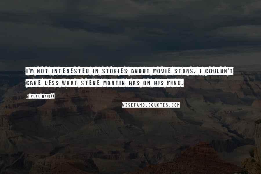 Pete Hamill Quotes: I'm not interested in stories about movie stars. I couldn't care less what Steve Martin has on his mind.