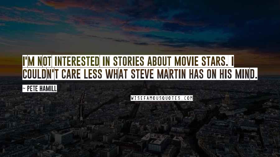 Pete Hamill Quotes: I'm not interested in stories about movie stars. I couldn't care less what Steve Martin has on his mind.