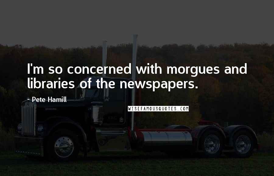 Pete Hamill Quotes: I'm so concerned with morgues and libraries of the newspapers.