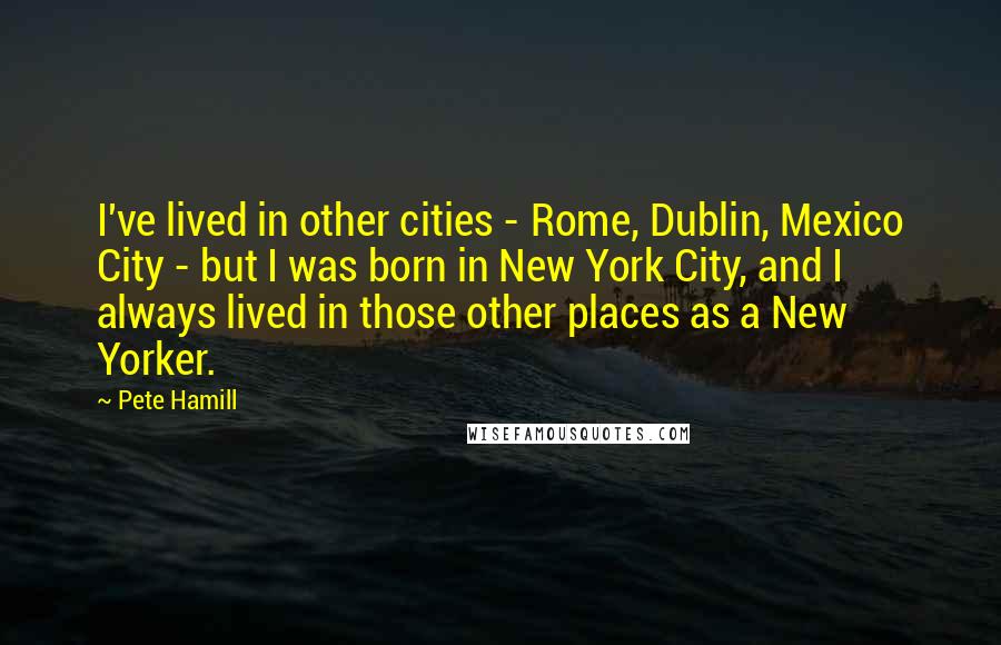 Pete Hamill Quotes: I've lived in other cities - Rome, Dublin, Mexico City - but I was born in New York City, and I always lived in those other places as a New Yorker.