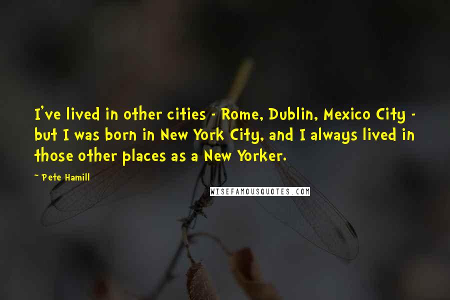 Pete Hamill Quotes: I've lived in other cities - Rome, Dublin, Mexico City - but I was born in New York City, and I always lived in those other places as a New Yorker.