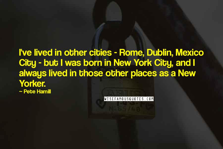Pete Hamill Quotes: I've lived in other cities - Rome, Dublin, Mexico City - but I was born in New York City, and I always lived in those other places as a New Yorker.