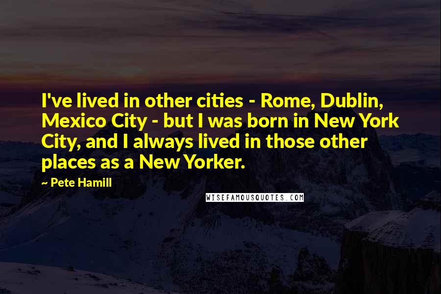 Pete Hamill Quotes: I've lived in other cities - Rome, Dublin, Mexico City - but I was born in New York City, and I always lived in those other places as a New Yorker.