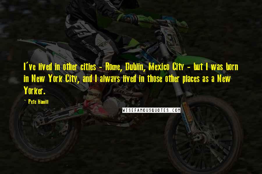 Pete Hamill Quotes: I've lived in other cities - Rome, Dublin, Mexico City - but I was born in New York City, and I always lived in those other places as a New Yorker.