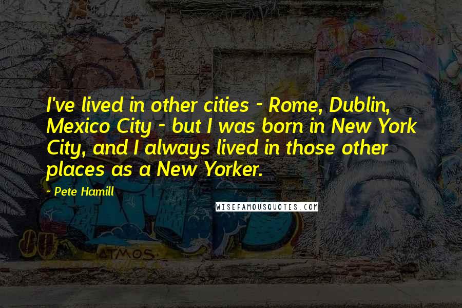 Pete Hamill Quotes: I've lived in other cities - Rome, Dublin, Mexico City - but I was born in New York City, and I always lived in those other places as a New Yorker.