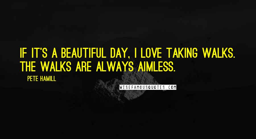 Pete Hamill Quotes: If it's a beautiful day, I love taking walks. The walks are always aimless.