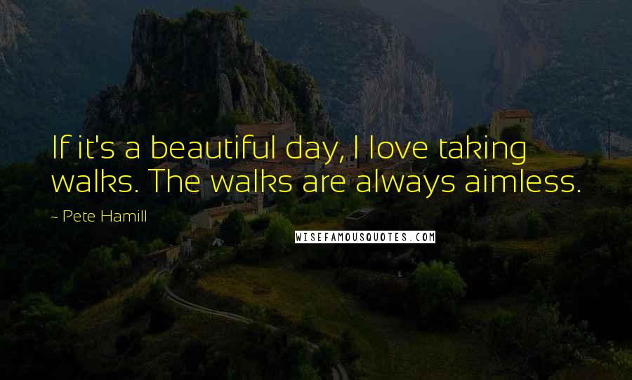 Pete Hamill Quotes: If it's a beautiful day, I love taking walks. The walks are always aimless.