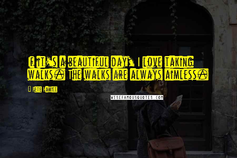 Pete Hamill Quotes: If it's a beautiful day, I love taking walks. The walks are always aimless.