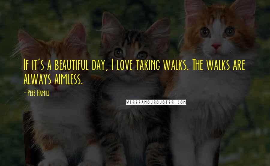 Pete Hamill Quotes: If it's a beautiful day, I love taking walks. The walks are always aimless.