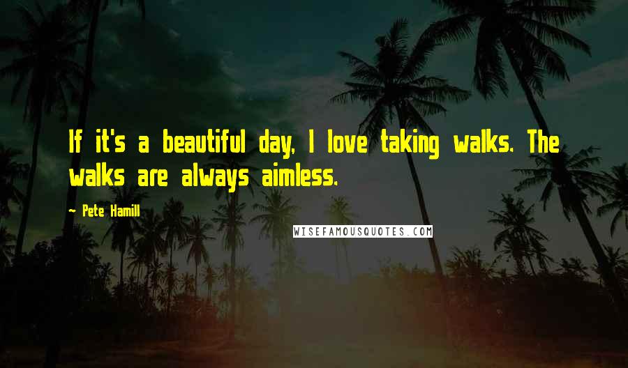 Pete Hamill Quotes: If it's a beautiful day, I love taking walks. The walks are always aimless.