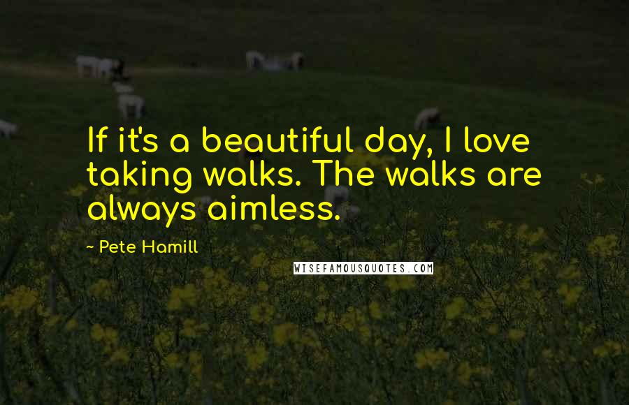 Pete Hamill Quotes: If it's a beautiful day, I love taking walks. The walks are always aimless.