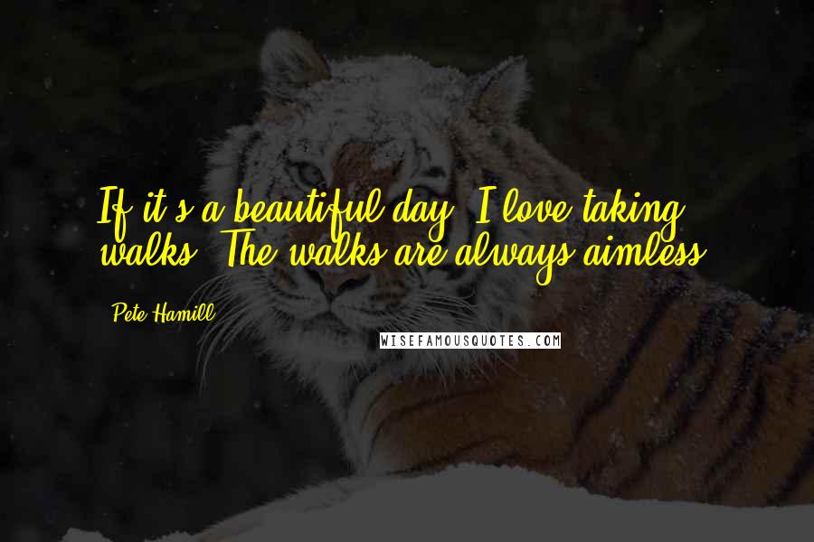 Pete Hamill Quotes: If it's a beautiful day, I love taking walks. The walks are always aimless.