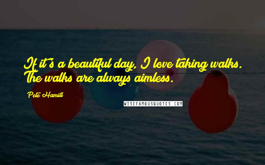 Pete Hamill Quotes: If it's a beautiful day, I love taking walks. The walks are always aimless.