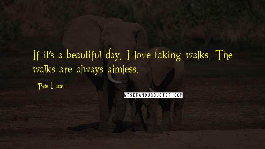 Pete Hamill Quotes: If it's a beautiful day, I love taking walks. The walks are always aimless.