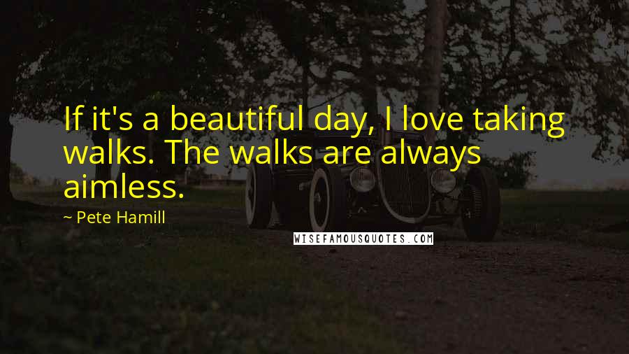 Pete Hamill Quotes: If it's a beautiful day, I love taking walks. The walks are always aimless.