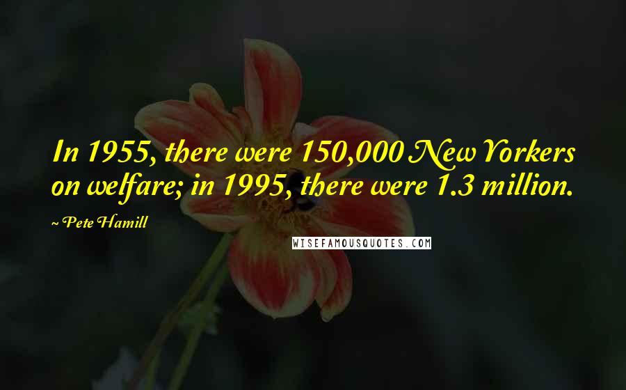 Pete Hamill Quotes: In 1955, there were 150,000 New Yorkers on welfare; in 1995, there were 1.3 million.