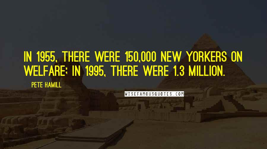 Pete Hamill Quotes: In 1955, there were 150,000 New Yorkers on welfare; in 1995, there were 1.3 million.