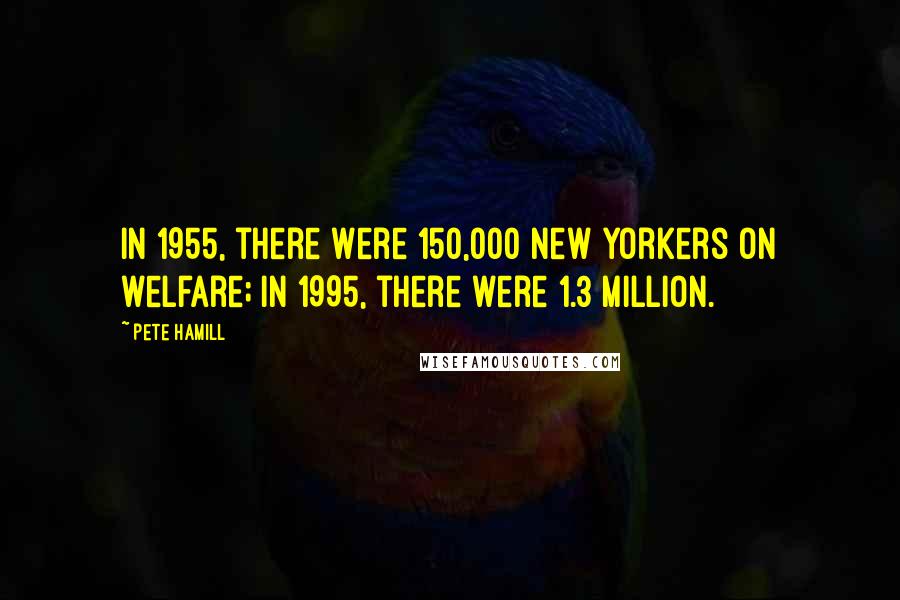 Pete Hamill Quotes: In 1955, there were 150,000 New Yorkers on welfare; in 1995, there were 1.3 million.