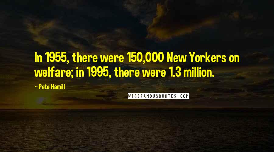 Pete Hamill Quotes: In 1955, there were 150,000 New Yorkers on welfare; in 1995, there were 1.3 million.