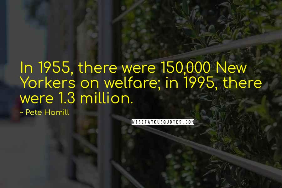 Pete Hamill Quotes: In 1955, there were 150,000 New Yorkers on welfare; in 1995, there were 1.3 million.