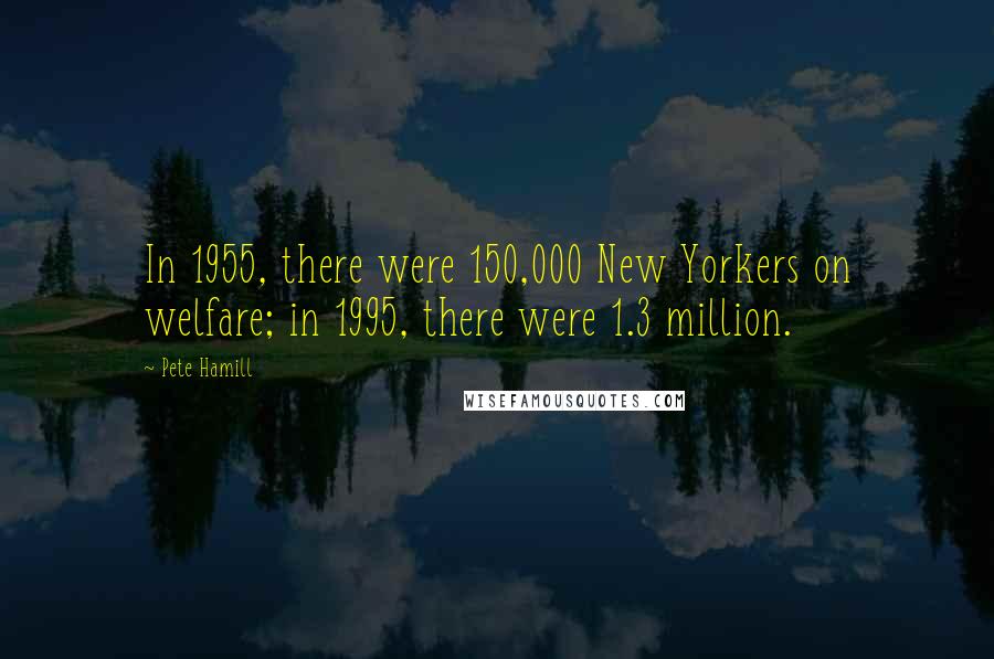 Pete Hamill Quotes: In 1955, there were 150,000 New Yorkers on welfare; in 1995, there were 1.3 million.