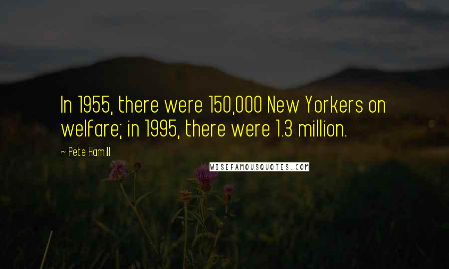 Pete Hamill Quotes: In 1955, there were 150,000 New Yorkers on welfare; in 1995, there were 1.3 million.