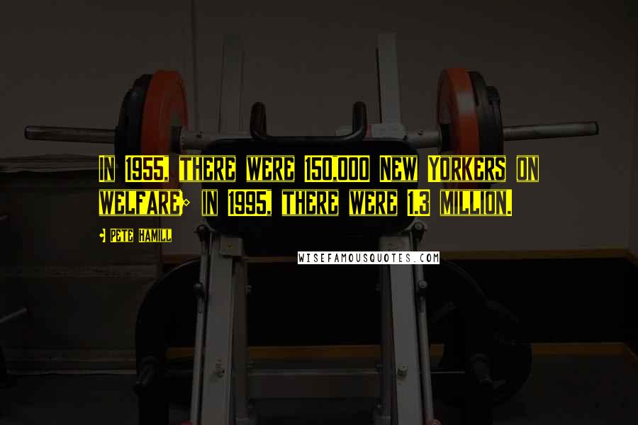 Pete Hamill Quotes: In 1955, there were 150,000 New Yorkers on welfare; in 1995, there were 1.3 million.
