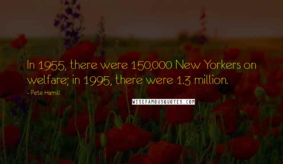 Pete Hamill Quotes: In 1955, there were 150,000 New Yorkers on welfare; in 1995, there were 1.3 million.