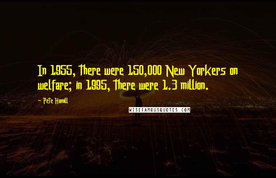 Pete Hamill Quotes: In 1955, there were 150,000 New Yorkers on welfare; in 1995, there were 1.3 million.