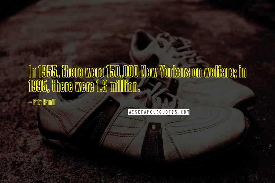 Pete Hamill Quotes: In 1955, there were 150,000 New Yorkers on welfare; in 1995, there were 1.3 million.