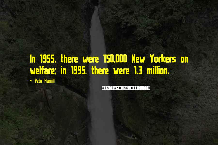 Pete Hamill Quotes: In 1955, there were 150,000 New Yorkers on welfare; in 1995, there were 1.3 million.