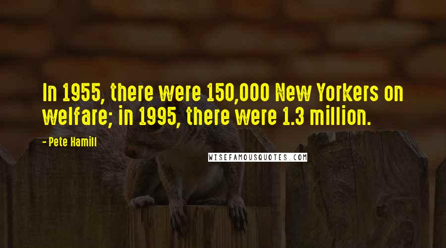 Pete Hamill Quotes: In 1955, there were 150,000 New Yorkers on welfare; in 1995, there were 1.3 million.