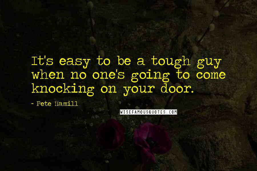 Pete Hamill Quotes: It's easy to be a tough guy when no one's going to come knocking on your door.