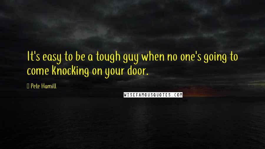 Pete Hamill Quotes: It's easy to be a tough guy when no one's going to come knocking on your door.