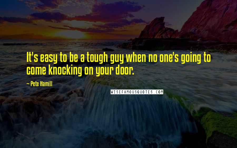 Pete Hamill Quotes: It's easy to be a tough guy when no one's going to come knocking on your door.