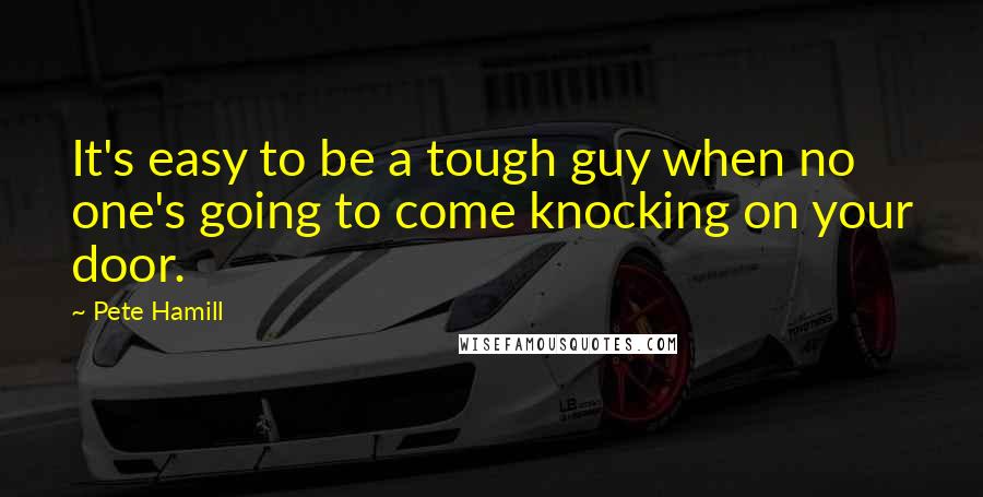 Pete Hamill Quotes: It's easy to be a tough guy when no one's going to come knocking on your door.