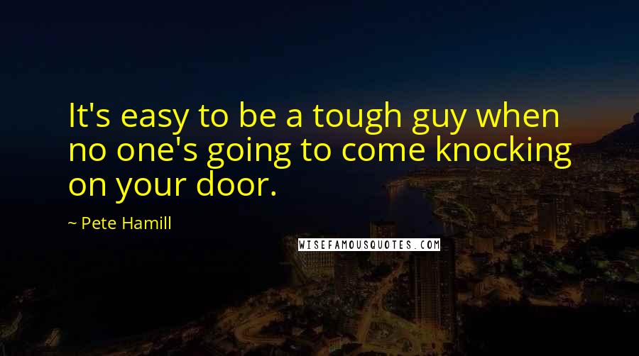 Pete Hamill Quotes: It's easy to be a tough guy when no one's going to come knocking on your door.