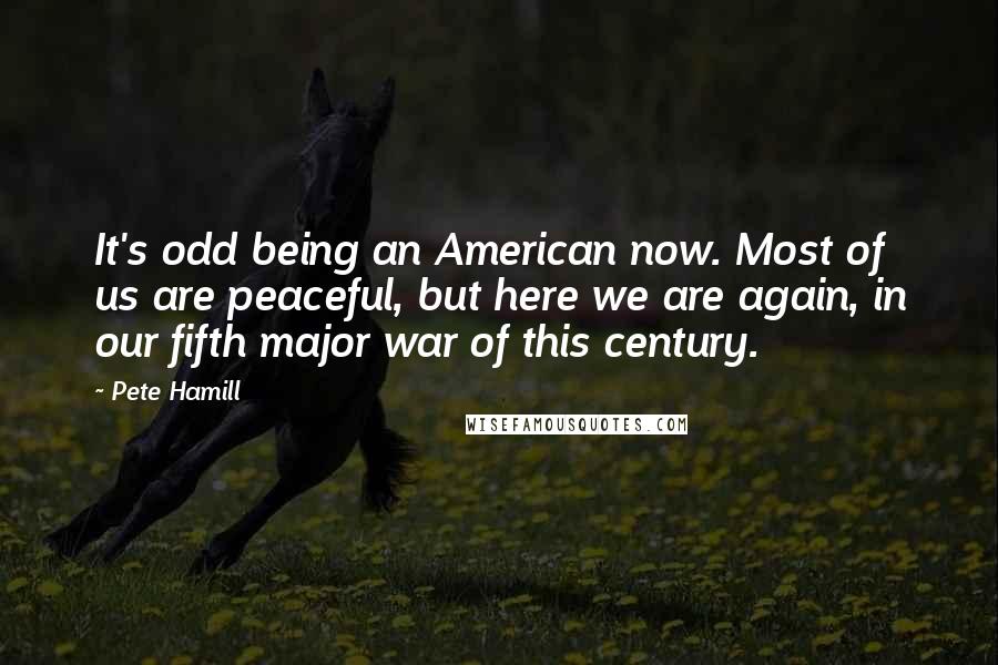 Pete Hamill Quotes: It's odd being an American now. Most of us are peaceful, but here we are again, in our fifth major war of this century.