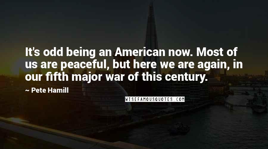 Pete Hamill Quotes: It's odd being an American now. Most of us are peaceful, but here we are again, in our fifth major war of this century.